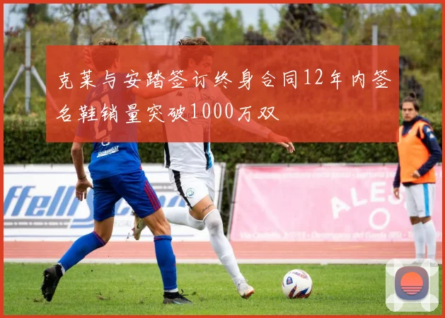 克莱与安踏签订终身合同12年内签名鞋销量突破1000万双