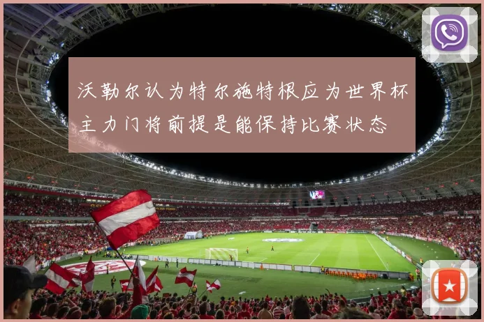 沃勒尔认为特尔施特根应为世界杯主力门将前提是能保持比赛状态
