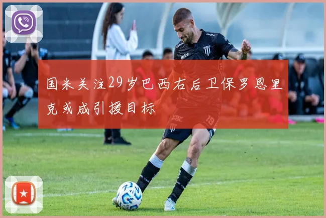 国米关注29岁巴西右后卫保罗恩里克或成引援目标