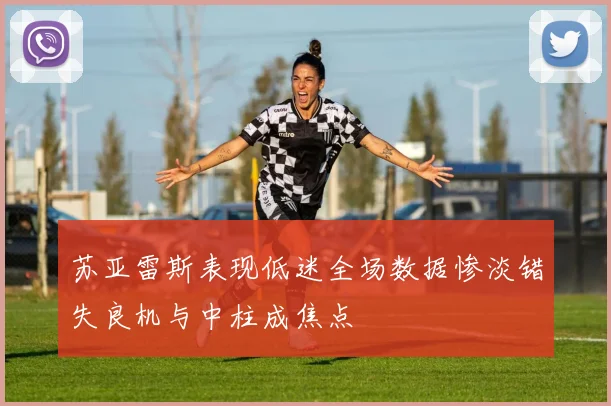 苏亚雷斯表现低迷全场数据惨淡错失良机与中柱成焦点