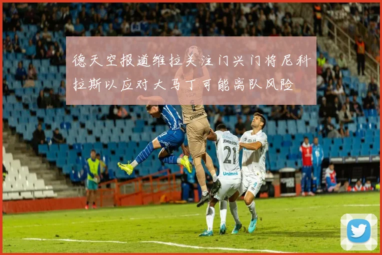 德天空报道维拉关注门兴门将尼科拉斯以应对大马丁可能离队风险
