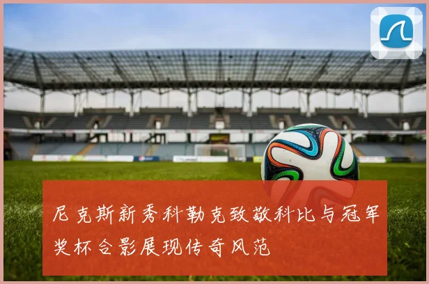 尼克斯新秀科勒克致敬科比与冠军奖杯合影展现传奇风范