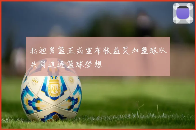 北控男篮正式宣布张益炅加盟球队共同追逐篮球梦想