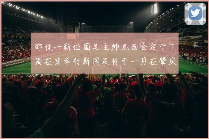邵佳一新任国足主帅见面会定于下周在京举行新国足将于一月在肇庆集训