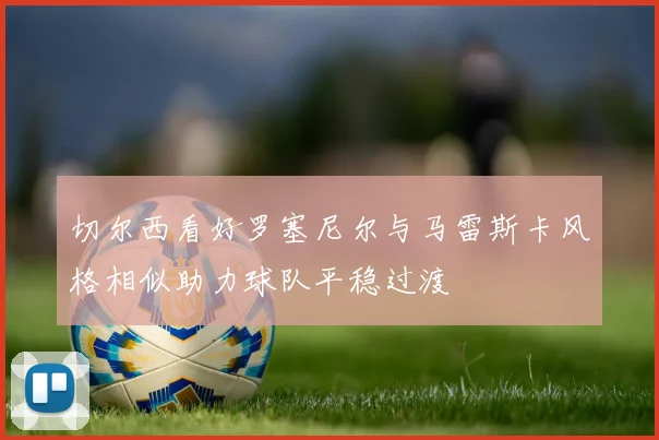 切尔西看好罗塞尼尔与马雷斯卡风格相似助力球队平稳过渡