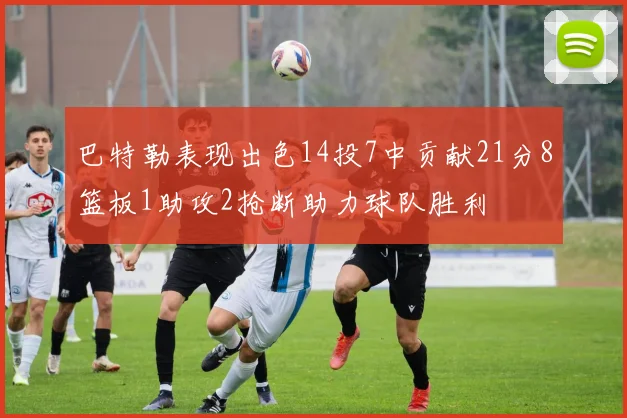 巴特勒表现出色14投7中贡献21分8篮板1助攻2抢断助力球队胜利