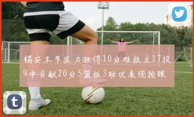 锡安末节发力独得10分难救主17投9中贡献20分5篮板3助攻表现抢眼