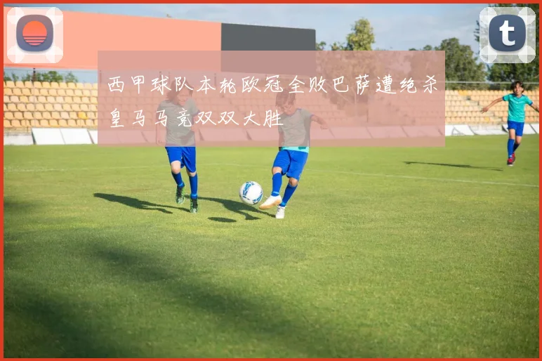 西甲球队本轮欧冠全败巴萨遭绝杀皇马马竞双双大胜