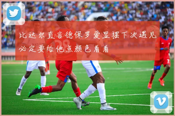 比达尔直言德保罗爱显摆下次遇见必定要给他点颜色看看