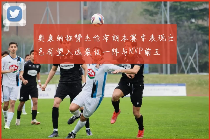 奥康纳称赞杰伦布朗本赛季表现出色有望入选最佳一阵与MVP前五