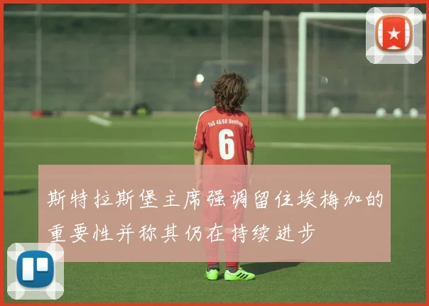 斯特拉斯堡主席强调留住埃梅加的重要性并称其仍在持续进步