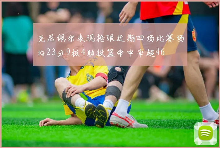 克尼佩尔表现抢眼近期四场比赛场均23分9板4助投篮命中率超46