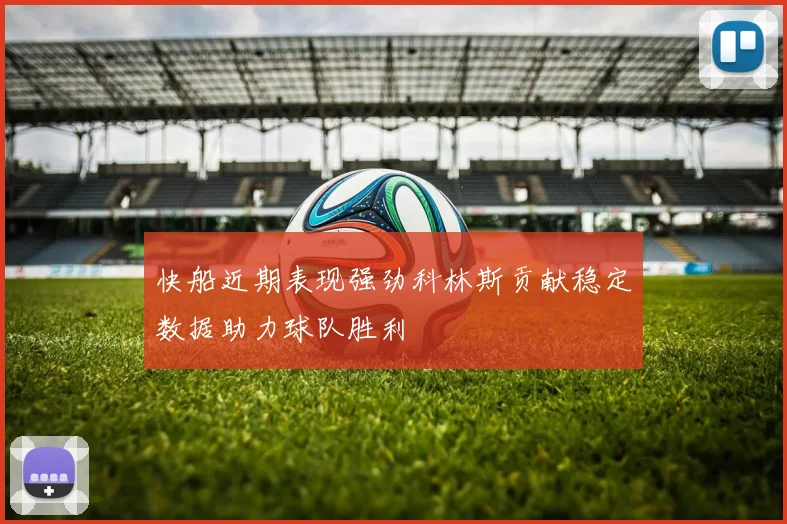 快船近期表现强劲科林斯贡献稳定数据助力球队胜利