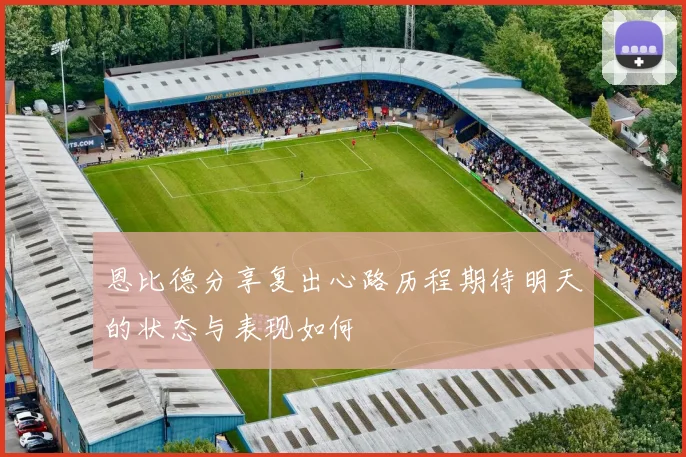 恩比德分享复出心路历程期待明天的状态与表现如何