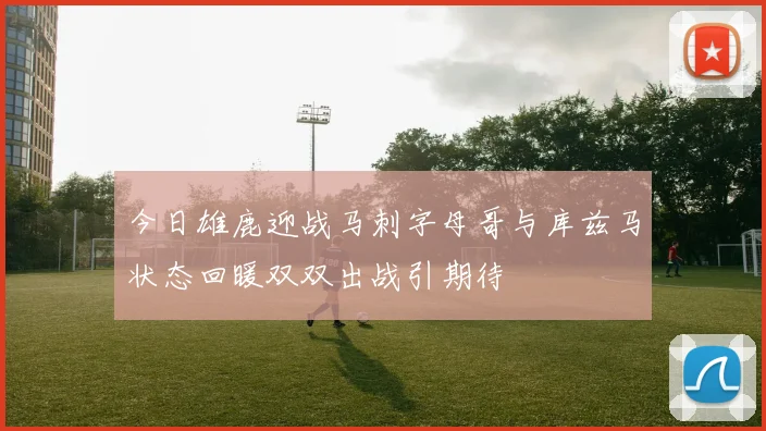 今日雄鹿迎战马刺字母哥与库兹马状态回暖双双出战引期待