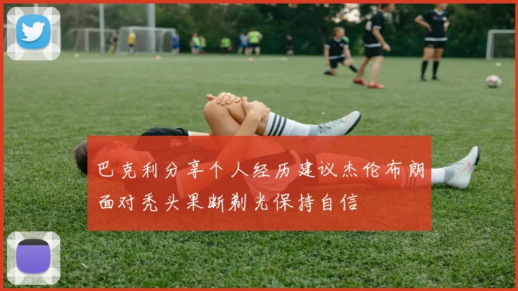 巴克利分享个人经历建议杰伦布朗面对秃头果断剃光保持自信