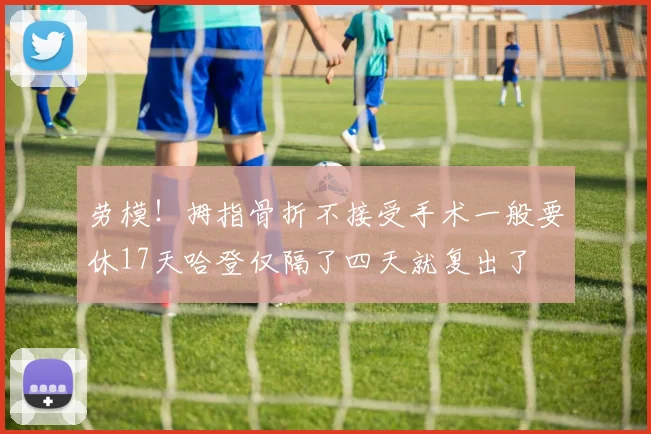 劳模！拇指骨折不接受手术一般要休17天哈登仅隔了四天就复出了