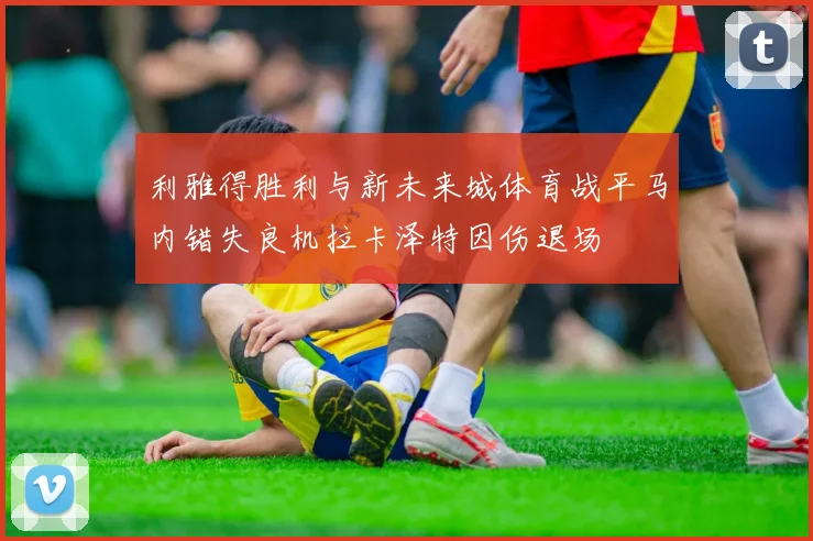 利雅得胜利与新未来城体育战平马内错失良机拉卡泽特因伤退场