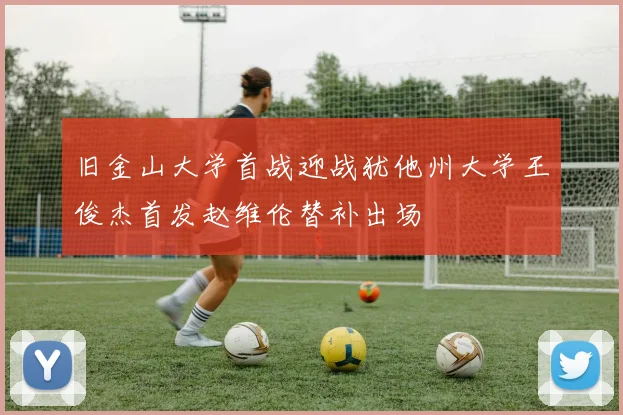 旧金山大学首战迎战犹他州大学王俊杰首发赵维伦替补出场