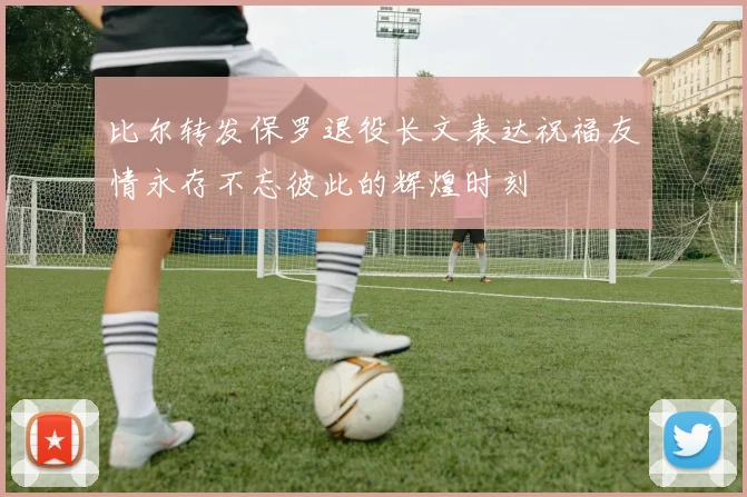 比尔转发保罗退役长文表达祝福友情永存不忘彼此的辉煌时刻
