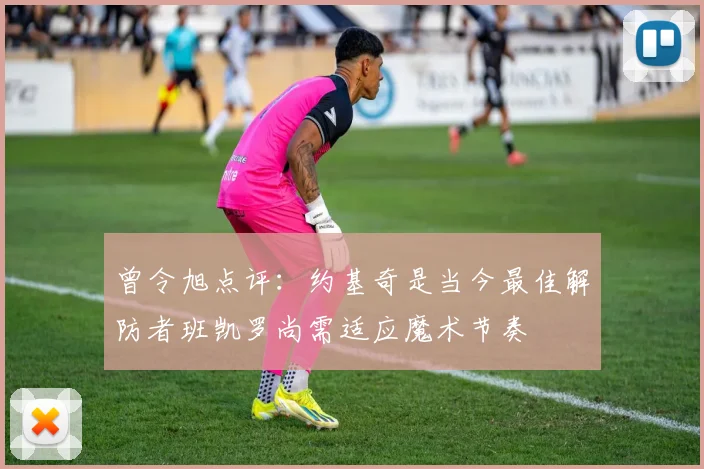 曾令旭点评：约基奇是当今最佳解防者班凯罗尚需适应魔术节奏
