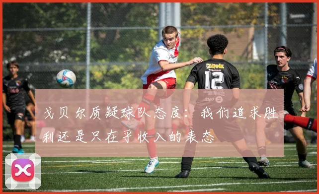 戈贝尔质疑球队态度：我们追求胜利还是只在乎收入的表态