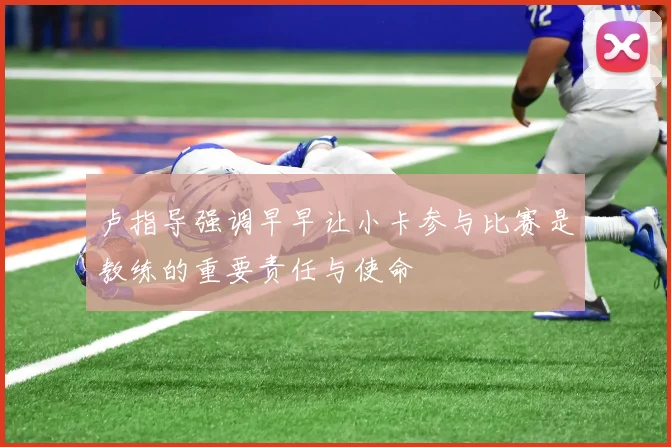 卢指导强调早早让小卡参与比赛是教练的重要责任与使命