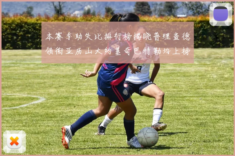 本赛季助失比排行榜揭晓普理查德领衔亚历山大约基奇巴特勒均上榜