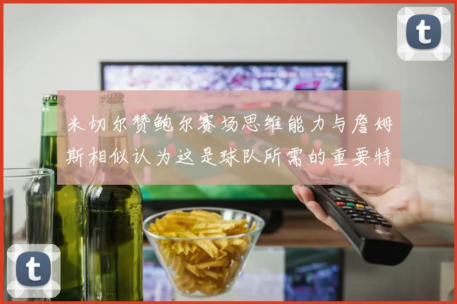 米切尔赞鲍尔赛场思维能力与詹姆斯相似认为这是球队所需的重要特质