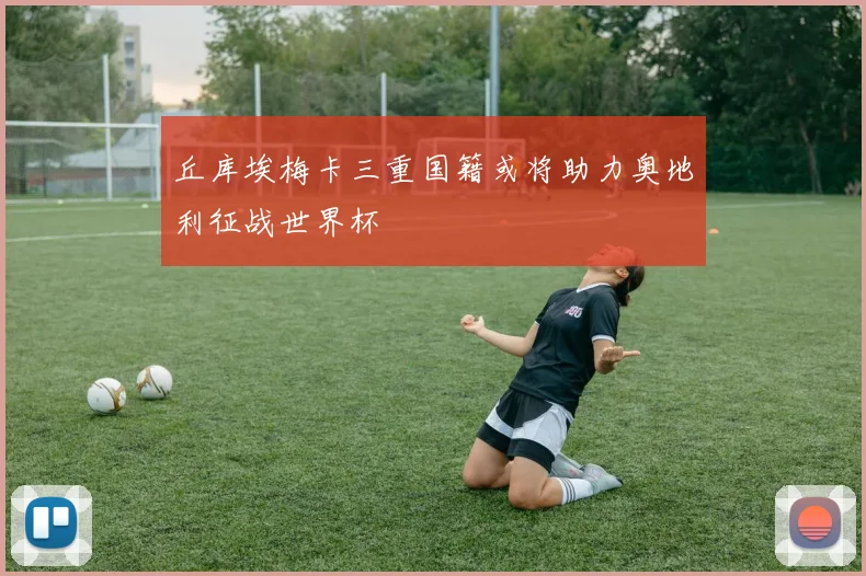 丘库埃梅卡三重国籍或将助力奥地利征战世界杯