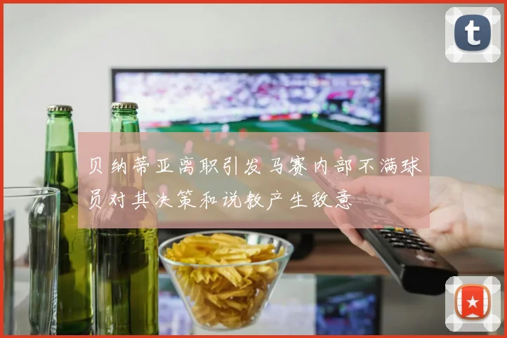 贝纳蒂亚离职引发马赛内部不满球员对其决策和说教产生敌意