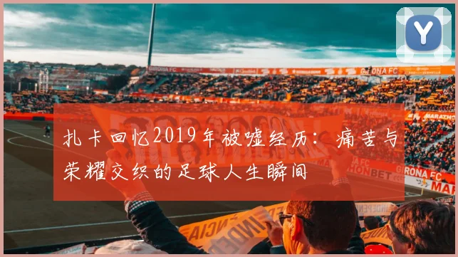 扎卡回忆2019年被嘘经历：痛苦与荣耀交织的足球人生瞬间