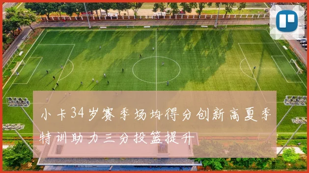 小卡34岁赛季场均得分创新高夏季特训助力三分投篮提升