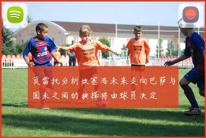 莫雷托分析坎塞洛未来走向巴萨与国米之间的抉择将由球员决定