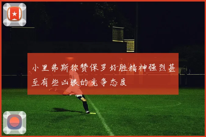 小里弗斯称赞保罗好胜精神强烈甚至有些凶狠的竞争态度