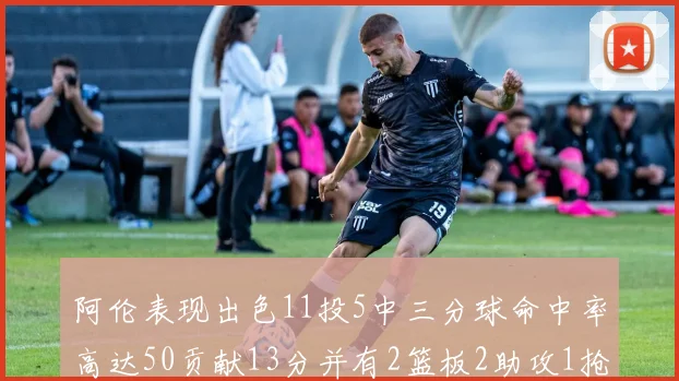 阿伦表现出色11投5中三分球命中率高达50贡献13分并有2篮板2助攻1抢断1盖帽