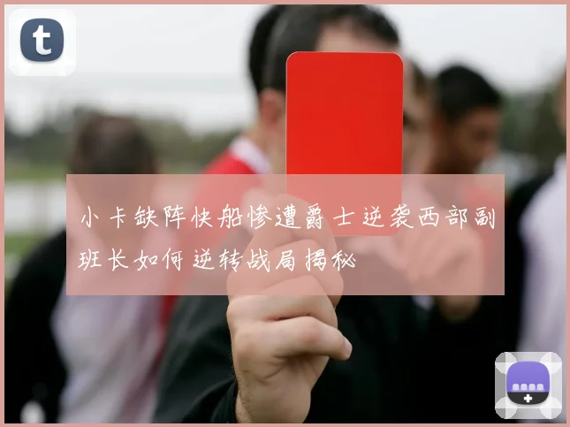 小卡缺阵快船惨遭爵士逆袭西部副班长如何逆转战局揭秘
