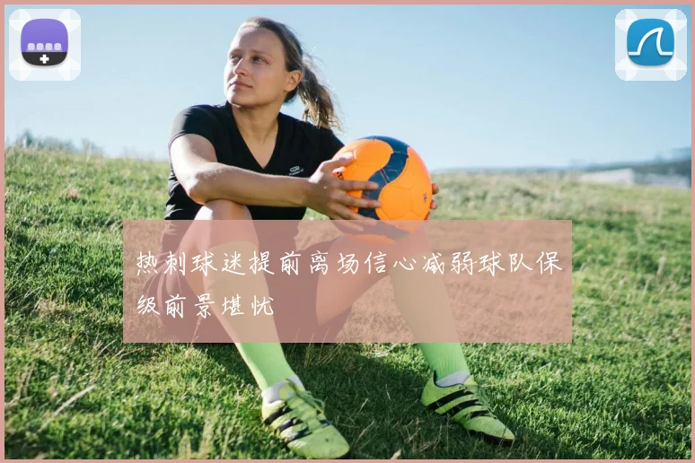 热刺球迷提前离场信心减弱球队保级前景堪忧
